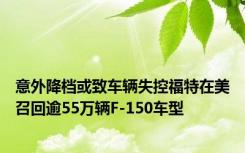 意外降档或致车辆失控福特在美召回逾55万辆F-150车型