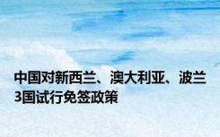 中国对新西兰、澳大利亚、波兰3国试行免签政策