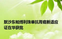 默沙东帕博利珠单抗胃癌新适应证在华获批