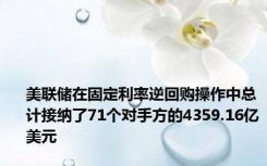 美联储在固定利率逆回购操作中总计接纳了71个对手方的4359.16亿美元