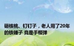 砸核桃、钉钉子，老人用了20年的铁锤子 竟是手榴弹