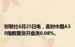 财联社6月25日电，富时中国A50指数期货开盘涨0.08%。