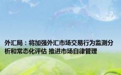 外汇局：将加强外汇市场交易行为监测分析和常态化评估 推进市场自律管理