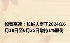 赣粤高速：长城人寿于2024年6月18日至6月25日增持1%股份