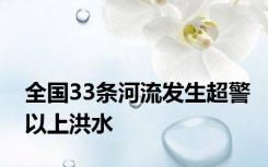 全国33条河流发生超警以上洪水