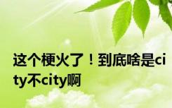 这个梗火了！到底啥是city不city啊