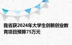 我省获2024年大学生创新创业教育项目预算75万元