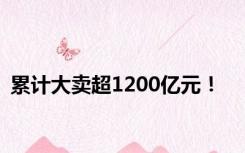 累计大卖超1200亿元！