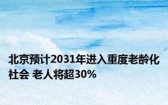 北京预计2031年进入重度老龄化社会 老人将超30%