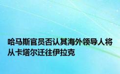 哈马斯官员否认其海外领导人将从卡塔尔迁往伊拉克