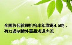 全国移民管理机构半年缴毒4.5吨，有力遏制境外毒品渗透内流