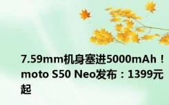 7.59mm机身塞进5000mAh！moto S50 Neo发布：1399元起