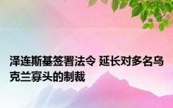 泽连斯基签署法令 延长对多名乌克兰寡头的制裁