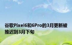 谷歌Pixel6和6Pro的3月更新被推迟到3月下旬