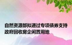 自然资源部拟通过专项债券支持政府回收房企闲置用地