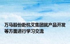 万马股份赴杭叉集团就产品开发等方面进行学习交流