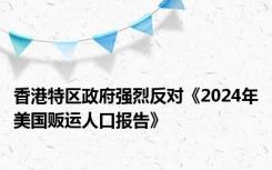 香港特区政府强烈反对《2024年美国贩运人口报告》