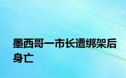 墨西哥一市长遭绑架后身亡