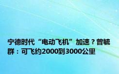 宁德时代“电动飞机”加速？曾毓群：可飞约2000到3000公里