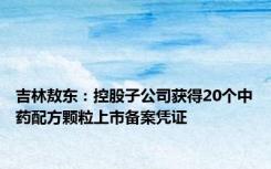 吉林敖东：控股子公司获得20个中药配方颗粒上市备案凭证