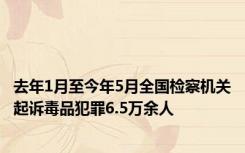 去年1月至今年5月全国检察机关起诉毒品犯罪6.5万余人