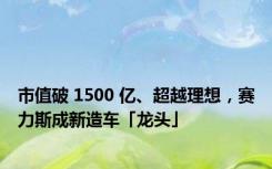 市值破 1500 亿、超越理想，赛力斯成新造车「龙头」