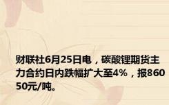 财联社6月25日电，碳酸锂期货主力合约日内跌幅扩大至4%，报86050元/吨。