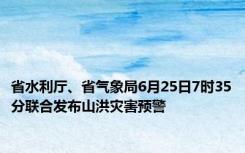 省水利厅、省气象局6月25日7时35分联合发布山洪灾害预警