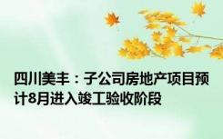 四川美丰：子公司房地产项目预计8月进入竣工验收阶段