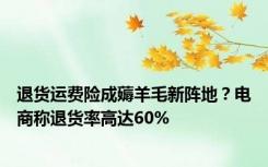 退货运费险成薅羊毛新阵地？电商称退货率高达60%