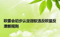 欧委会初步认定微软违反欧盟反垄断规则