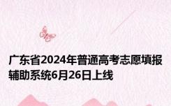 广东省2024年普通高考志愿填报辅助系统6月26日上线