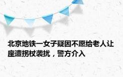 北京地铁一女子疑因不愿给老人让座遭拐杖袭扰，警方介入