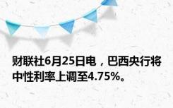 财联社6月25日电，巴西央行将中性利率上调至4.75%。