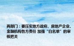 两部门：要压实地方政府、房地产企业、金融机构各方责任 加强“白名单”的审核把关