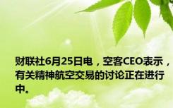 财联社6月25日电，空客CEO表示，有关精神航空交易的讨论正在进行中。