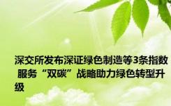 深交所发布深证绿色制造等3条指数 服务“双碳”战略助力绿色转型升级