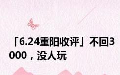 「6.24重阳收评」不回3000，没人玩
