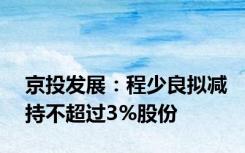 京投发展：程少良拟减持不超过3%股份