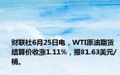 财联社6月25日电，WTI原油期货结算价收涨1.11%，报81.63美元/桶。