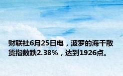 财联社6月25日电，波罗的海干散货指数跌2.38%，达到1926点。