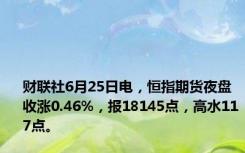 财联社6月25日电，恒指期货夜盘收涨0.46%，报18145点，高水117点。