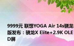 9999元 联想YOGA Air 14s骁龙版发布：骁龙X Elite+2.9K OLED屏