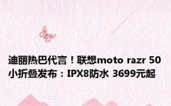 迪丽热巴代言！联想moto razr 50小折叠发布：IPX8防水 3699元起