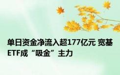 单日资金净流入超177亿元 宽基ETF成“吸金”主力