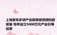 上海发布多项产业政策促进微短剧发展 每年设立5000万元产业引导经费