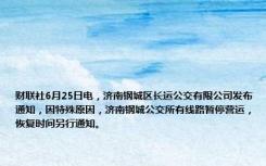 财联社6月25日电，济南钢城区长运公交有限公司发布通知，因特殊原因，济南钢城公交所有线路暂停营运，恢复时间另行通知。