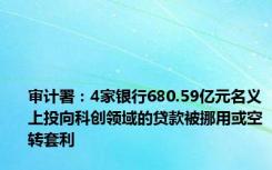 审计署：4家银行680.59亿元名义上投向科创领域的贷款被挪用或空转套利