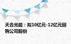 天合光能：拟10亿元-12亿元回购公司股份