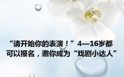 “请开始你的表演！”4—16岁都可以报名，邀你成为“戏剧小达人”